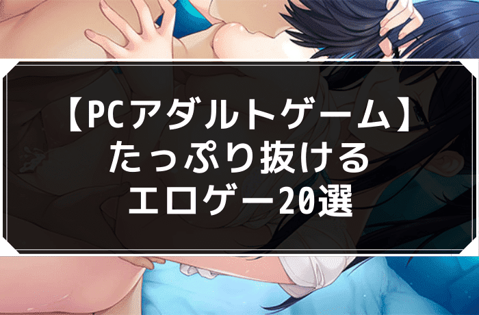 【PCアダルトゲーム】たっぷり抜けるエロゲー20選